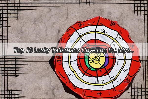 Top 10 Lucky Talismans Unveiling the Mystique Behind the Most Attractive Good Fortune Amulets